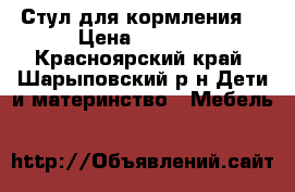 Стул для кормления  › Цена ­ 4 000 - Красноярский край, Шарыповский р-н Дети и материнство » Мебель   